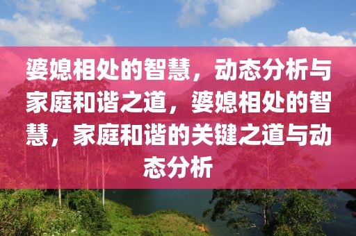 婆媳相處的智慧，動態(tài)分析與家庭和諧之道，婆媳相處的智慧，家庭和諧的關鍵之道與動態(tài)分析