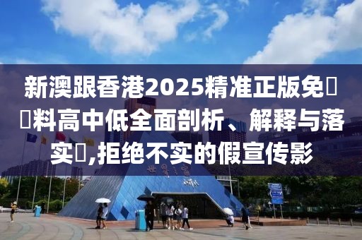 新澳跟香港2025精準正版免費資料高中低全面剖析、解釋與落實?,拒絕不實的假宣傳影