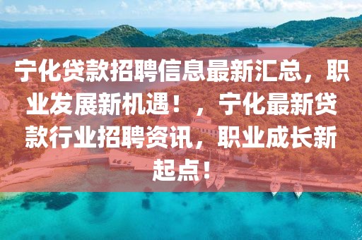 寧化貸款招聘信息最新匯總，職業發展新機遇！，寧化最新貸款行業招聘資訊，職業成長新起點！