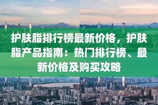 護膚脂排行榜最新價格，護膚脂產品指南：熱門排行榜、最新價格及購買攻略