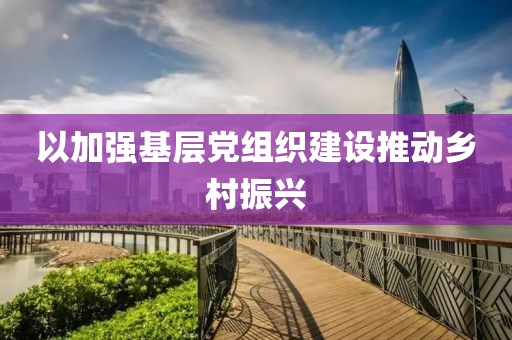 以加強基層黨組織建設推動鄉村振興