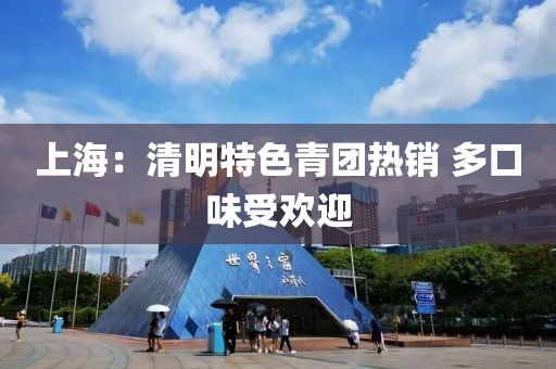 上海：清明特色青團熱銷 多口味受歡迎
