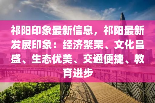 祁陽(yáng)印象最新信息，祁陽(yáng)最新發(fā)展印象：經(jīng)濟(jì)繁榮、文化昌盛、生態(tài)優(yōu)美、交通便捷、教育進(jìn)步