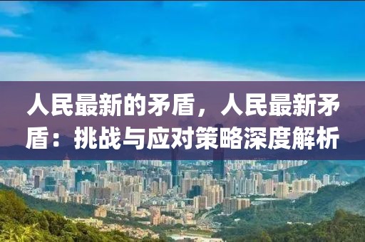 人民最新的矛盾，人民最新矛盾：挑戰(zhàn)與應(yīng)對(duì)策略深度解析
