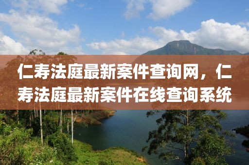 仁壽法庭最新案件查詢網，仁壽法庭最新案件在線查詢系統