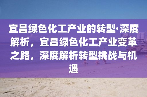 宜昌綠色化工產(chǎn)業(yè)的轉(zhuǎn)型·深度解析，宜昌綠色化工產(chǎn)業(yè)變革之路，深度解析轉(zhuǎn)型挑戰(zhàn)與機(jī)遇