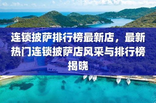 連鎖披薩排行榜最新店，最新熱門連鎖披薩店風(fēng)采與排行榜揭曉