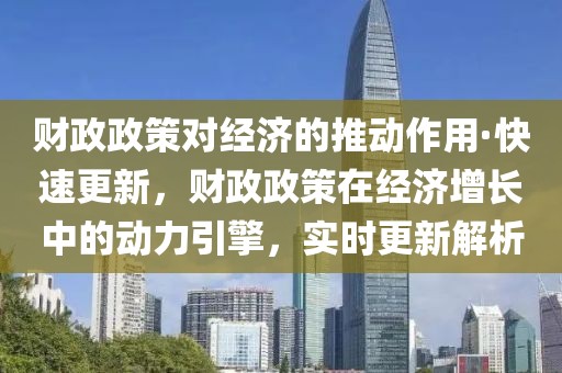 財政政策對經濟的推動作用·快速更新，財政政策在經濟增長中的動力引擎，實時更新解析