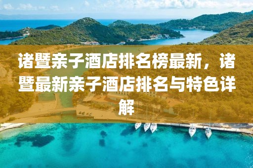 諸暨親子酒店排名榜最新，諸暨最新親子酒店排名與特色詳解