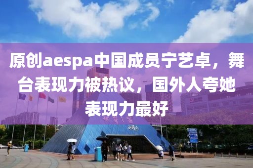 原創aespa中國成員寧藝卓，舞臺表現力被熱議，國外人夸她表現力最好