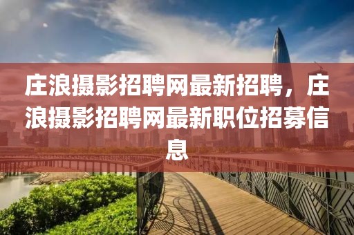 莊浪攝影招聘網(wǎng)最新招聘，莊浪攝影招聘網(wǎng)最新職位招募信息