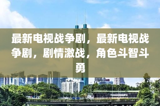 最新電視戰爭劇，最新電視戰爭劇，劇情激戰，角色斗智斗勇