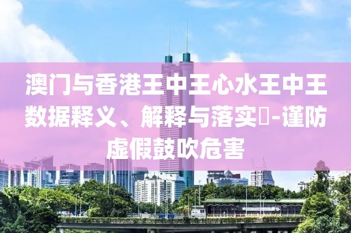 澳門(mén)與香港王中王心水王中王數(shù)據(jù)釋義、解釋與落實(shí)?-謹(jǐn)防虛假鼓吹危害
