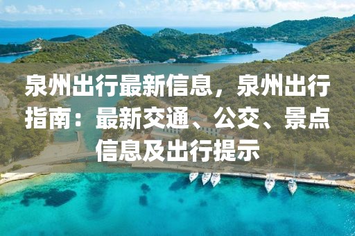 泉州出行最新信息，泉州出行指南：最新交通、公交、景點(diǎn)信息及出行提示