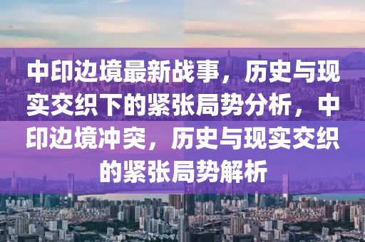 中印邊境最新戰事，歷史與現實交織下的緊張局勢分析，中印邊境沖突，歷史與現實交織的緊張局勢解析