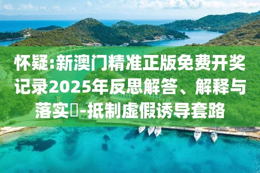 懷疑:新澳門(mén)精準(zhǔn)正版免費(fèi)開(kāi)獎(jiǎng)記錄2025年反思解答、解釋與落實(shí)?-抵制虛假誘導(dǎo)套路