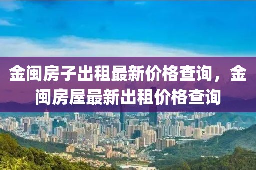 金閩房子出租最新價格查詢，金閩房屋最新出租價格查詢