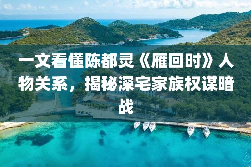 一文看懂陳都靈《雁回時》人物關系，揭秘深宅家族權謀暗戰