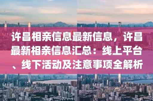 許昌相親信息最新信息，許昌最新相親信息匯總：線上平臺(tái)、線下活動(dòng)及注意事項(xiàng)全解析