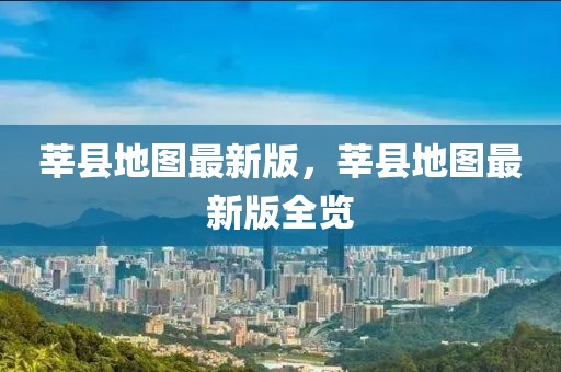 莘縣地圖最新版，莘縣地圖最新版全覽