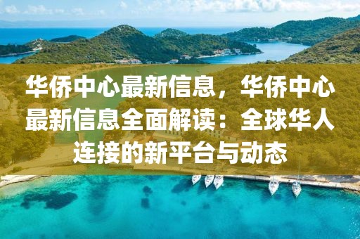 華僑中心最新信息，華僑中心最新信息全面解讀：全球華人連接的新平臺與動態