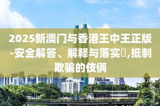 2025新澳門與香港王中王正版-安全解答、解釋與落實?,抵制欺騙的伎倆