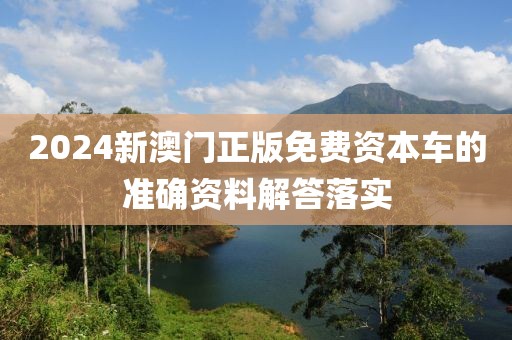 2024新澳門正版免費(fèi)資本車的準(zhǔn)確資料解答落實(shí)