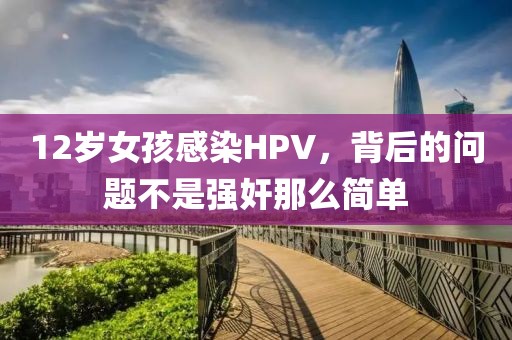 12歲女孩感染HPV，背后的問(wèn)題不是強(qiáng)奸那么簡(jiǎn)單