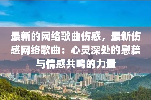 最新的網(wǎng)絡(luò)歌曲傷感，最新傷感網(wǎng)絡(luò)歌曲：心靈深處的慰藉與情感共鳴的力量