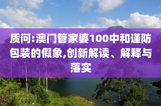 質問:澳門管家婆100中和謹防包裝的假象,創新解讀、解釋與落實