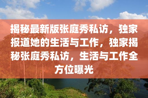 揭秘最新版張庭秀私訪，獨家報道她的生活與工作，獨家揭秘張庭秀私訪，生活與工作全方位曝光