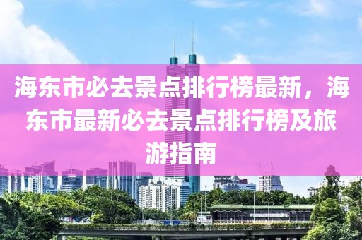 海東市必去景點(diǎn)排行榜最新，海東市最新必去景點(diǎn)排行榜及旅游指南