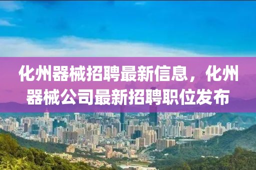化州器械招聘最新信息，化州器械公司最新招聘職位發布