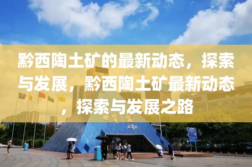 黔西陶土礦的最新動態，探索與發展，黔西陶土礦最新動態，探索與發展之路
