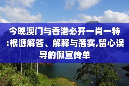 今晚澳門與香港必開一肖一特:根源解答、解釋與落實,留心誤導的假宣傳單