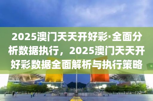 2025澳門天天開好彩·全面分析數據執(zhí)行，2025澳門天天開好彩數據全面解析與執(zhí)行策略
