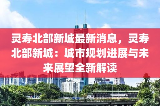 靈壽北部新城最新消息，靈壽北部新城：城市規劃進展與未來展望全新解讀