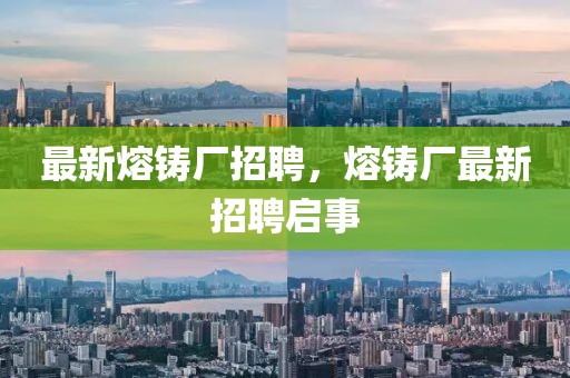最新熔鑄廠招聘，熔鑄廠最新招聘啟事