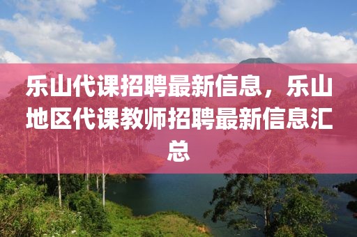 樂山代課招聘最新信息，樂山地區(qū)代課教師招聘最新信息匯總