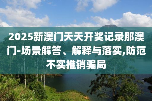 2025新澳門天天開獎記錄那澳門-場景解答、解釋與落實,防范不實推銷騙局