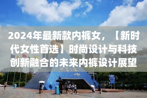 2024年最新款內褲女，【新時代女性首選】時尚設計與科技創新融合的未來內褲設計展望
