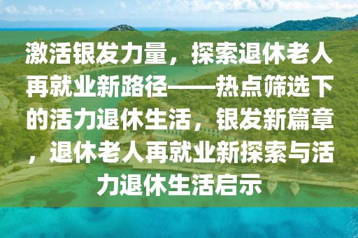 激活銀發力量，探索退休老人再就業新路徑——熱點篩選下的活力退休生活，銀發新篇章，退休老人再就業新探索與活力退休生活啟示