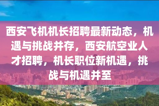 西安飛機機長招聘最新動態(tài)，機遇與挑戰(zhàn)并存，西安航空業(yè)人才招聘，機長職位新機遇，挑戰(zhàn)與機遇并至