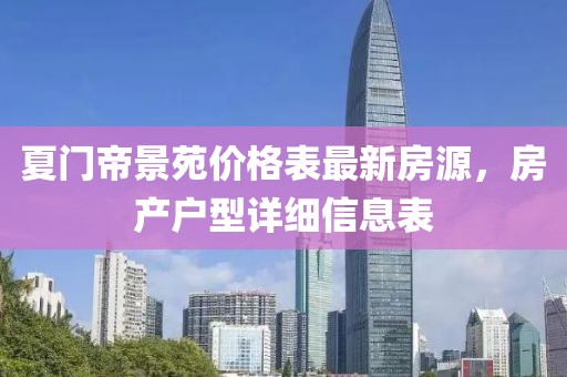 夏門帝景苑價(jià)格表最新房源，房產(chǎn)戶型詳細(xì)信息表