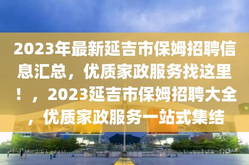 2023年最新延吉市保姆招聘信息匯總，優質家政服務找這里！，2023延吉市保姆招聘大全，優質家政服務一站式集結