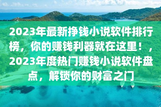 2023年最新掙錢(qián)小說(shuō)軟件排行榜，你的賺錢(qián)利器就在這里！，2023年度熱門(mén)賺錢(qián)小說(shuō)軟件盤(pán)點(diǎn)，解鎖你的財(cái)富之門(mén)