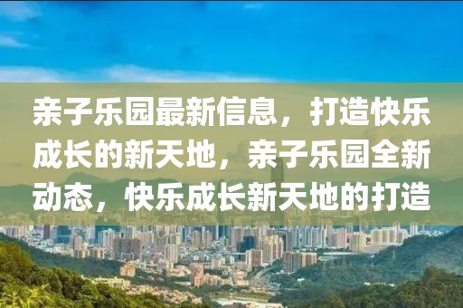 親子樂園最新信息，打造快樂成長的新天地，親子樂園全新動態，快樂成長新天地的打造