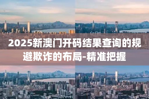 2025新澳門開碼結果查詢的規避欺詐的布局-精準把握