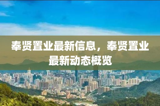 奉賢置業最新信息，奉賢置業最新動態概覽