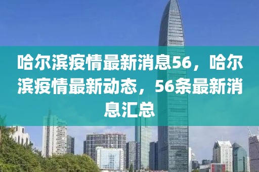 哈爾濱疫情最新消息56，哈爾濱疫情最新動態(tài)，56條最新消息匯總
